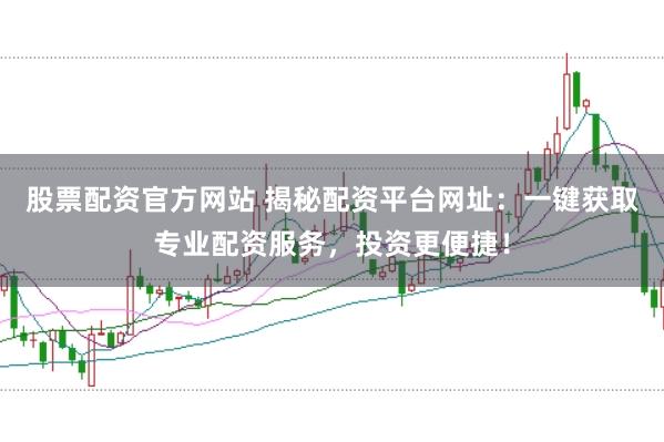 股票配资官方网站 揭秘配资平台网址：一键获取专业配资服务，投资更便捷！