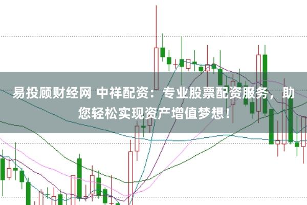 易投顾财经网 中祥配资：专业股票配资服务，助您轻松实现资产增值梦想！