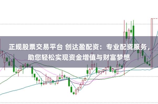 正规股票交易平台 创达盈配资：专业配资服务，助您轻松实现资金增值与财富梦想