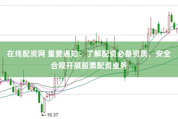 在线配资网 重要通知：了解配资必备资质，安全合规开展股票配资业务