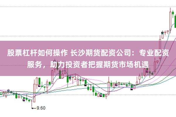 股票杠杆如何操作 长沙期货配资公司：专业配资服务，助力投资者把握期货市场机遇