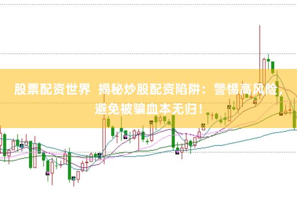 股票配资世界  揭秘炒股配资陷阱：警惕高风险，避免被骗血本无归！