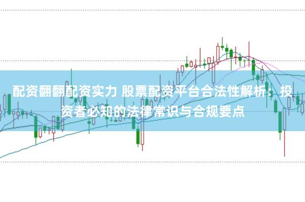 配资翻翻配资实力 股票配资平台合法性解析：投资者必知的法律常识与合规要点