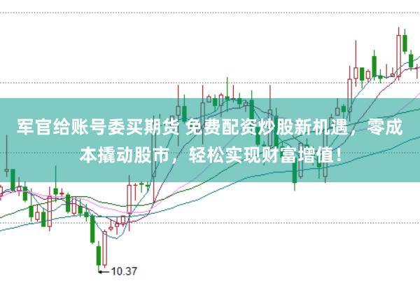 军官给账号委买期货 免费配资炒股新机遇，零成本撬动股市，轻松实现财富增值！