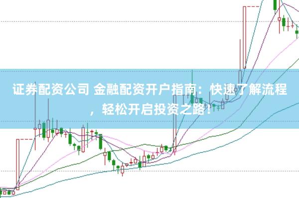 证券配资公司 金融配资开户指南：快速了解流程，轻松开启投资之路！