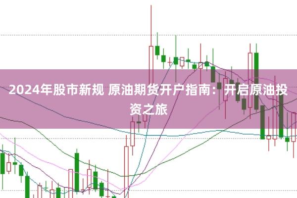 2024年股市新规 原油期货开户指南：开启原油投资之旅