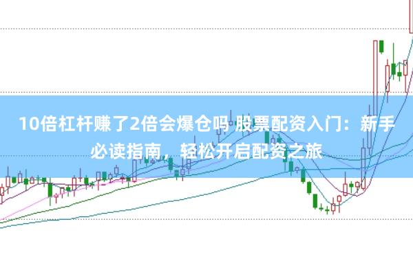10倍杠杆赚了2倍会爆仓吗 股票配资入门：新手必读指南，轻松开启配资之旅