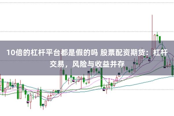 10倍的杠杆平台都是假的吗 股票配资期货：杠杆交易，风险与收益并存