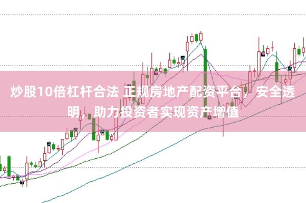 炒股10倍杠杆合法 正规房地产配资平台，安全透明，助力投资者实现资产增值