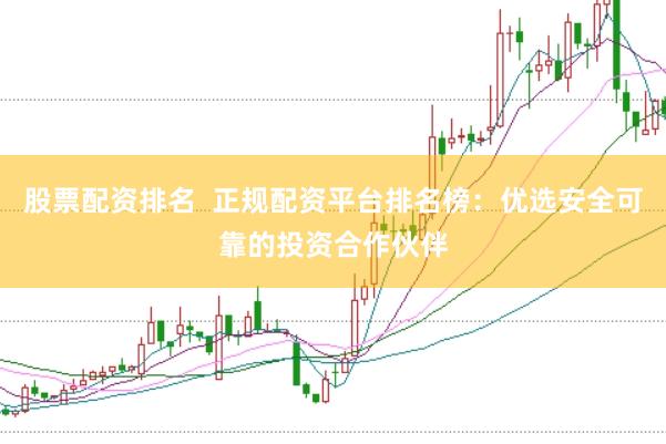 股票配资排名  正规配资平台排名榜：优选安全可靠的投资合作伙伴