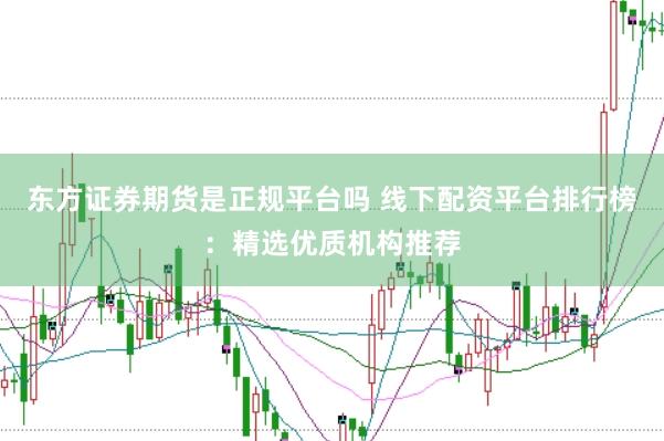 东方证券期货是正规平台吗 线下配资平台排行榜：精选优质机构推荐