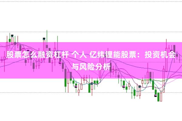 股票怎么融资杠杆 个人 亿纬锂能股票：投资机会与风险分析