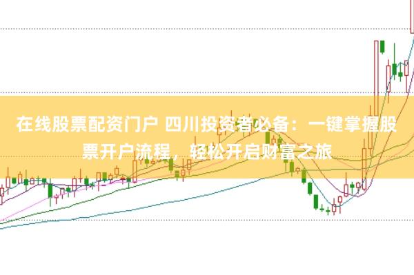 在线股票配资门户 四川投资者必备：一键掌握股票开户流程，轻松开启财富之旅