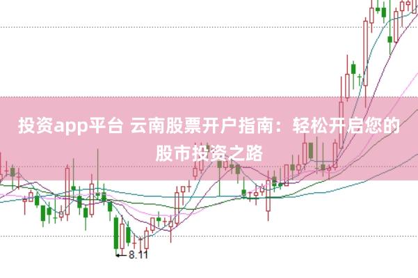 投资app平台 云南股票开户指南：轻松开启您的股市投资之路