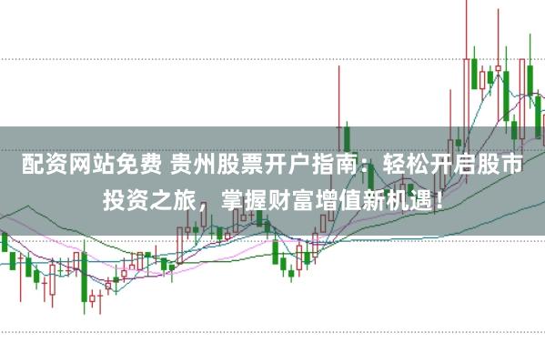 配资网站免费 贵州股票开户指南：轻松开启股市投资之旅，掌握财富增值新机遇！