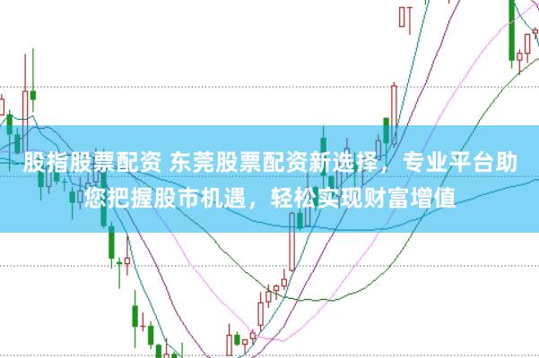 股指股票配资 东莞股票配资新选择，专业平台助您把握股市机遇，轻松实现财富增值