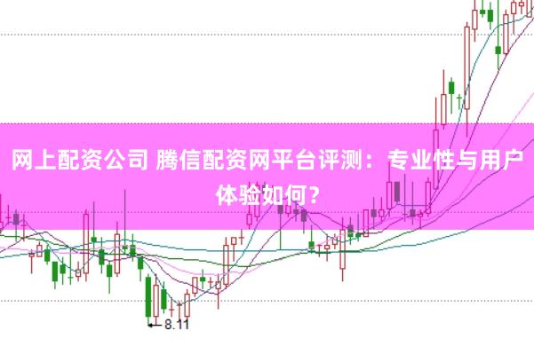 网上配资公司 腾信配资网平台评测：专业性与用户体验如何？