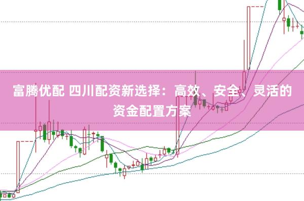 富腾优配 四川配资新选择：高效、安全、灵活的资金配置方案