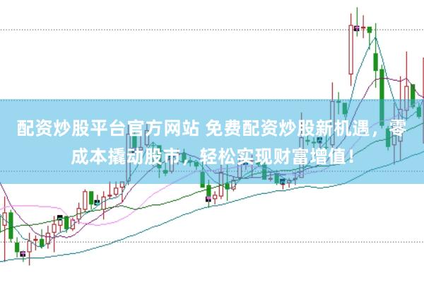 配资炒股平台官方网站 免费配资炒股新机遇，零成本撬动股市，轻松实现财富增值！
