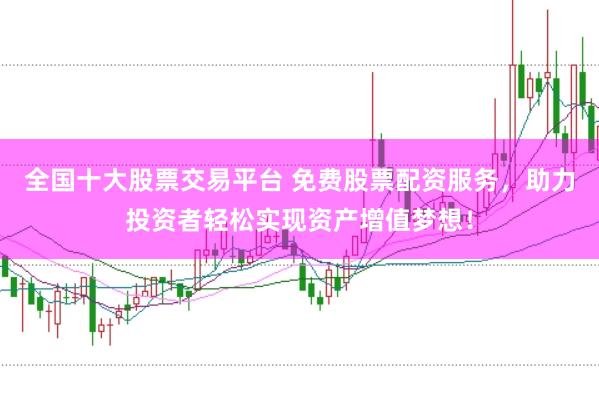 全国十大股票交易平台 免费股票配资服务，助力投资者轻松实现资产增值梦想！