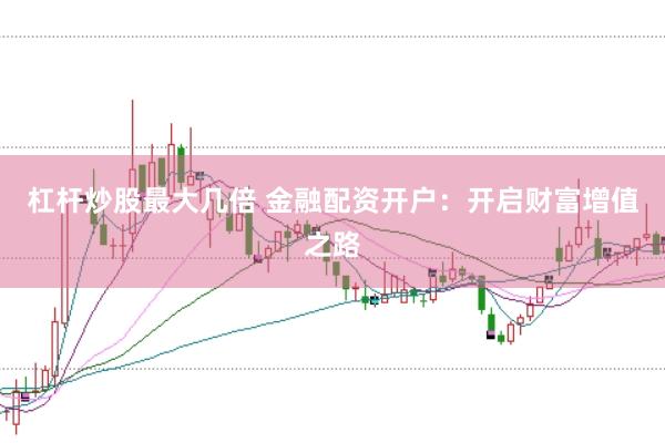杠杆炒股最大几倍 金融配资开户：开启财富增值之路