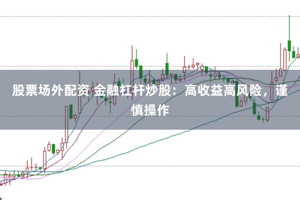 股票场外配资 金融杠杆炒股：高收益高风险，谨慎操作