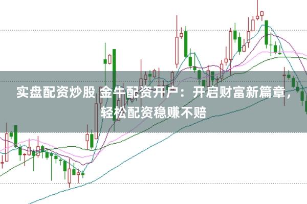 实盘配资炒股 金牛配资开户：开启财富新篇章，轻松配资稳赚不赔