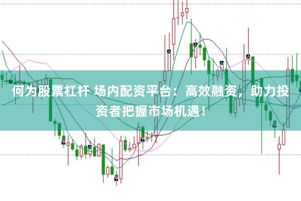 何为股票杠杆 场内配资平台：高效融资，助力投资者把握市场机遇！
