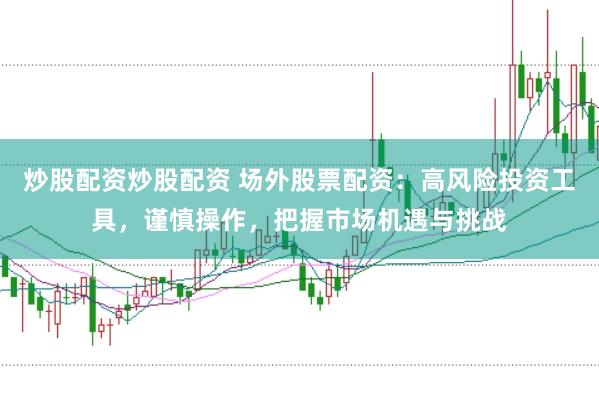 炒股配资炒股配资 场外股票配资：高风险投资工具，谨慎操作，把握市场机遇与挑战