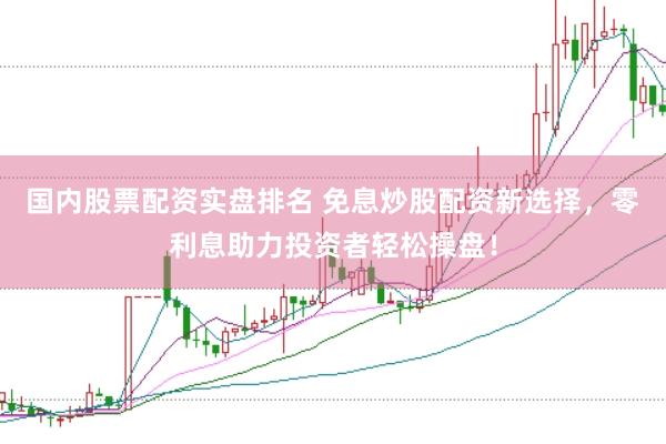 国内股票配资实盘排名 免息炒股配资新选择，零利息助力投资者轻松操盘！