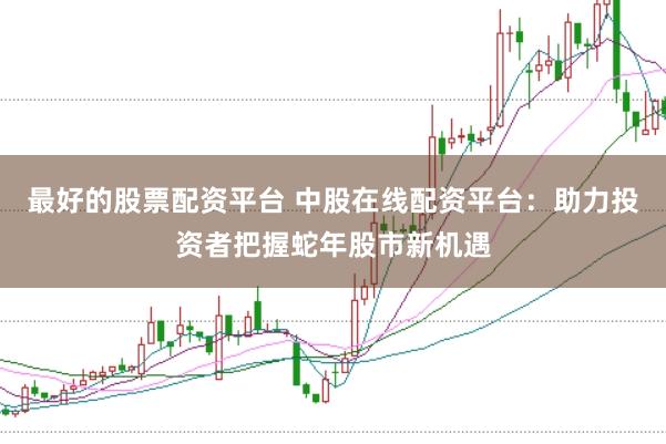最好的股票配资平台 中股在线配资平台：助力投资者把握蛇年股市新机遇