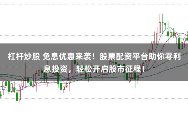 杠杆炒股 免息优惠来袭！股票配资平台助你零利息投资，轻松开启股市征程！
