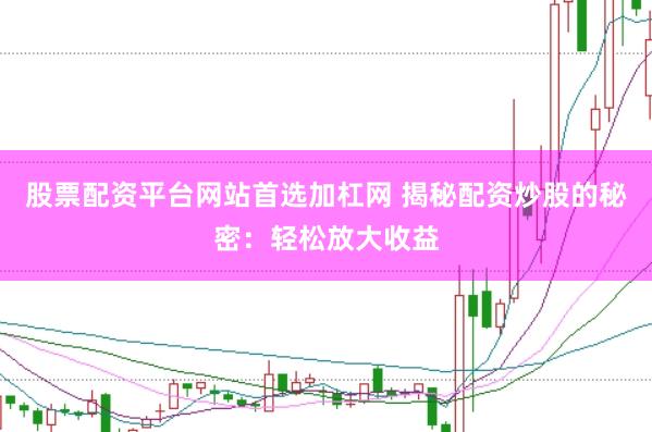股票配资平台网站首选加杠网 揭秘配资炒股的秘密：轻松放大收益