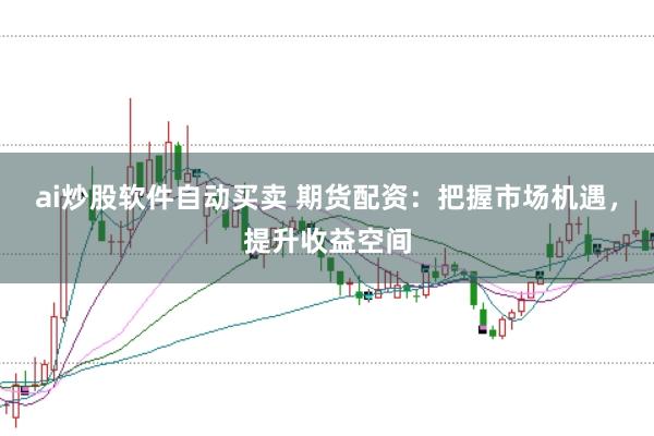 ai炒股软件自动买卖 期货配资：把握市场机遇，提升收益空间