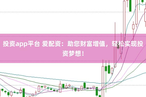 投资app平台 爱配资：助您财富增值，轻松实现投资梦想！