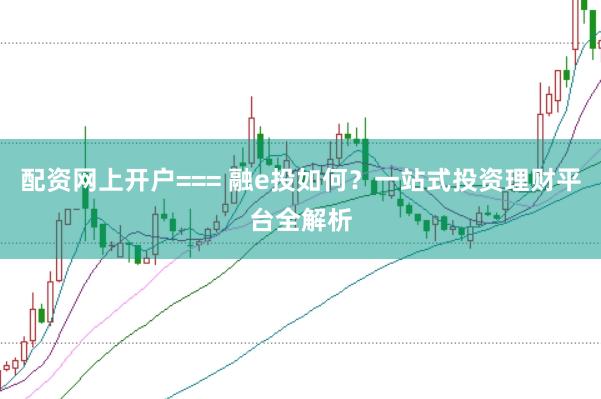 配资网上开户=== 融e投如何？一站式投资理财平台全解析