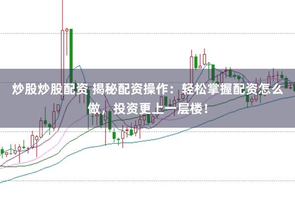 炒股炒股配资 揭秘配资操作：轻松掌握配资怎么做，投资更上一层楼！