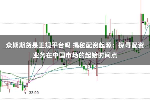 众期期货是正规平台吗 揭秘配资起源：探寻配资业务在中国市场的起始时间点