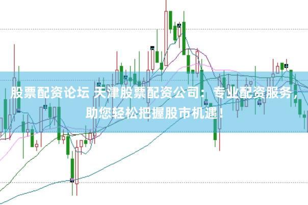 股票配资论坛 天津股票配资公司：专业配资服务，助您轻松把握股市机遇！