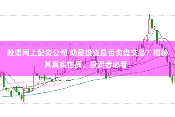 股票网上配资公司 助盈投资是否实盘交易？揭秘其真实性质，投资者必看！