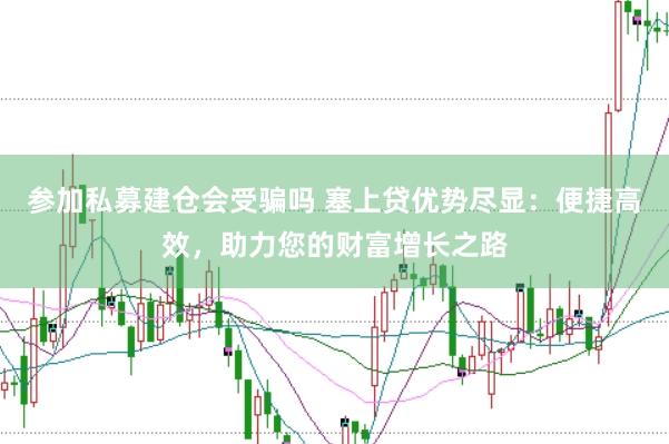 参加私募建仓会受骗吗 塞上贷优势尽显：便捷高效，助力您的财富增长之路