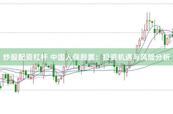 炒股配资杠杆 中国人保股票：投资机遇与风险分析