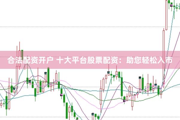 合法配资开户 十大平台股票配资：助您轻松入市