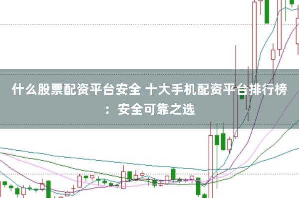 什么股票配资平台安全 十大手机配资平台排行榜：安全可靠之选