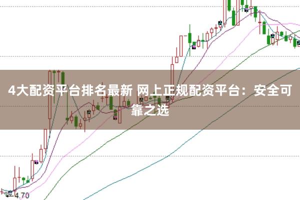 4大配资平台排名最新 网上正规配资平台：安全可靠之选