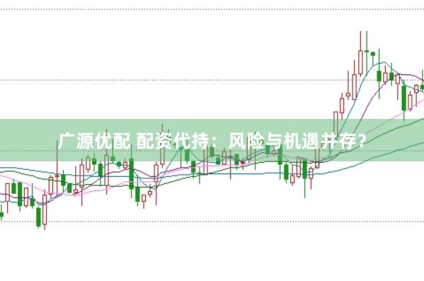 广源优配 配资代持：风险与机遇并存？