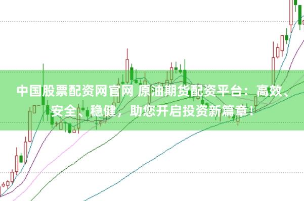 中国股票配资网官网 原油期货配资平台：高效、安全、稳健，助您开启投资新篇章！