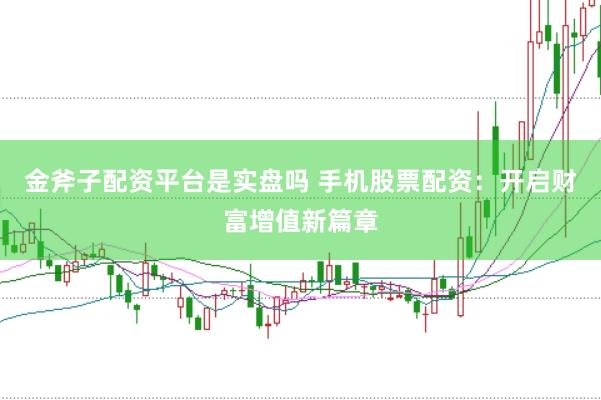 金斧子配资平台是实盘吗 手机股票配资：开启财富增值新篇章