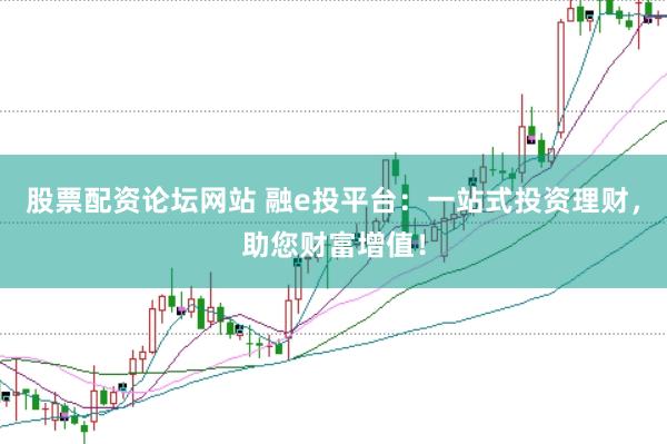 股票配资论坛网站 融e投平台：一站式投资理财，助您财富增值！