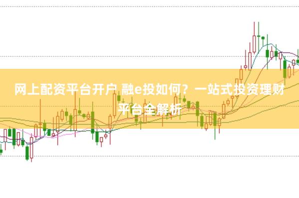 网上配资平台开户 融e投如何？一站式投资理财平台全解析